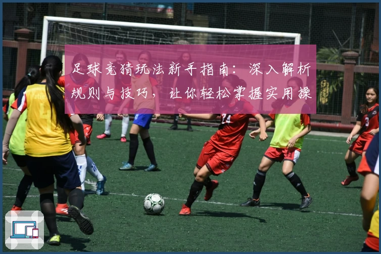 足球竞猜玩法新手指南：深入解析规则与技巧，让你轻松掌握实用操作要点