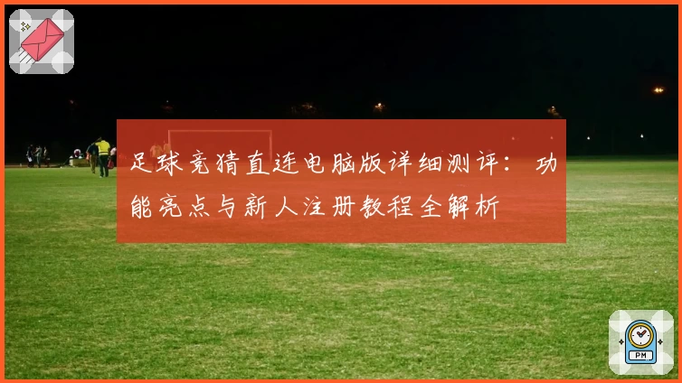 足球竞猜直连电脑版详细测评：功能亮点与新人注册教程全解析