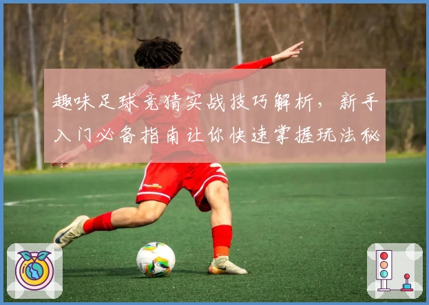 趣味足球竞猜实战技巧解析,新手入门必备指南让你快速掌握玩法秘诀