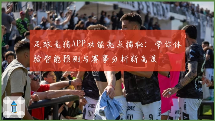 足球竞猜APP功能亮点揭秘：带你体验智能预测与赛事分析新高度