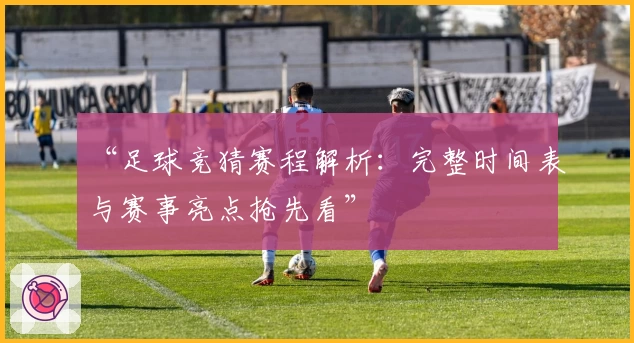 “足球竞猜赛程解析：完整时间表与赛事亮点抢先看”