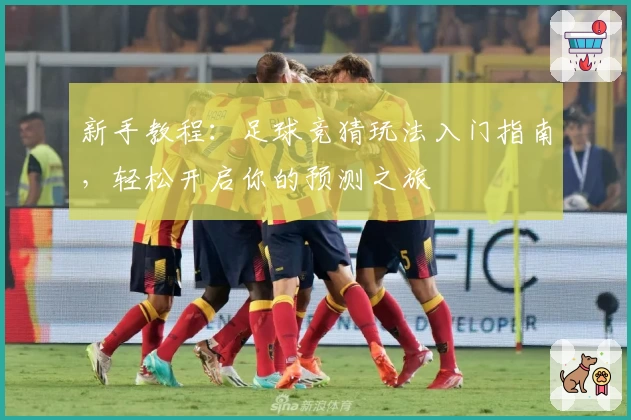 新手教程：足球竞猜玩法入门指南，轻松开启你的预测之旅