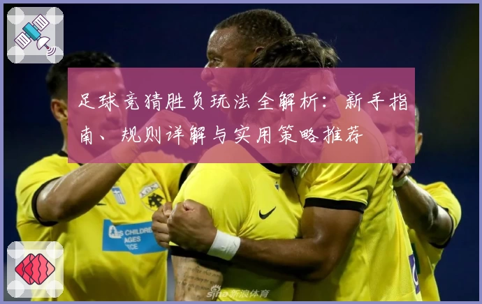 足球竞猜胜负玩法全解析：新手指南、规则详解与实用策略推荐