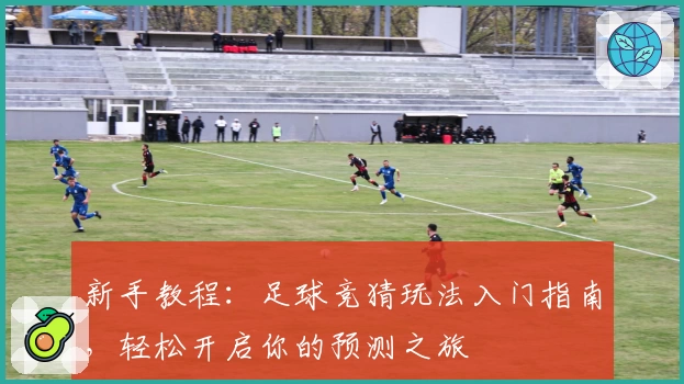 新手教程：足球竞猜玩法入门指南，轻松开启你的预测之旅