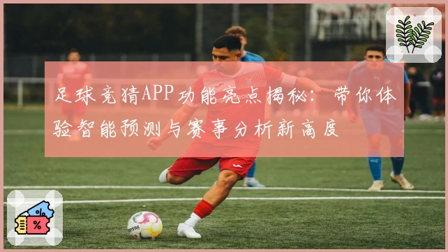 足球竞猜APP功能亮点揭秘：带你体验智能预测与赛事分析新高度