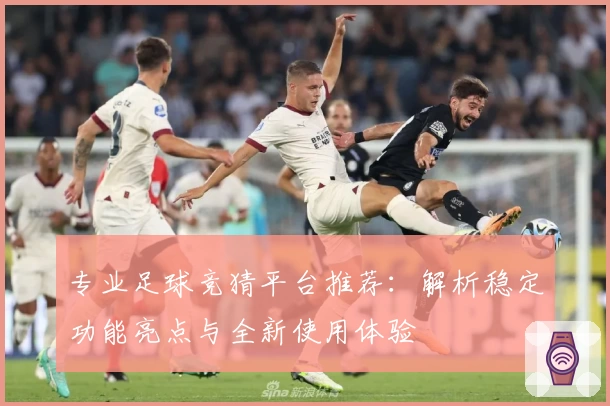 专业足球竞猜平台推荐：解析稳定功能亮点与全新使用体验