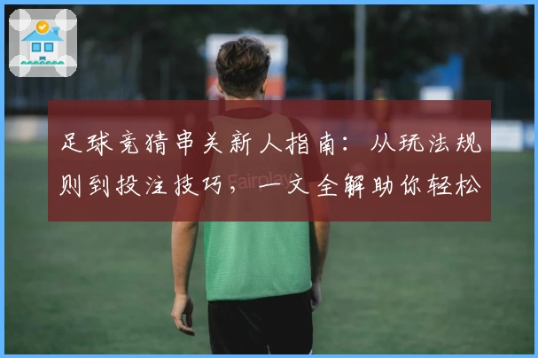 足球竞猜串关新人指南：从玩法规则到投注技巧，一文全解助你轻松上手