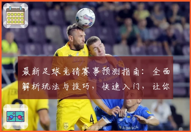 最新足球竞猜赛事预测指南:全面解析玩法与技巧,快速入门,让你轻松玩转新赛季