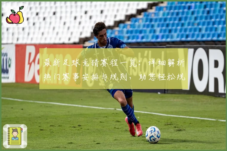 最新足球竞猜赛程一览：详细解析热门赛事安排与规则，助您轻松规划观赛计划