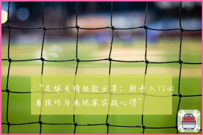 “足球竞猜经验分享：新手入门必看技巧与老玩家实战心得”