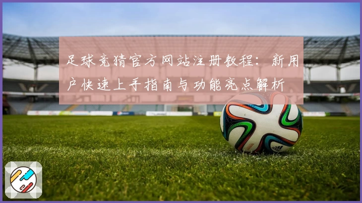 足球竞猜官方网站注册教程:新用户快速上手指南与功能亮点解析