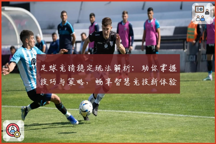 足球竞猜稳定玩法解析:助你掌握技巧与策略,畅享智慧竞技新体验