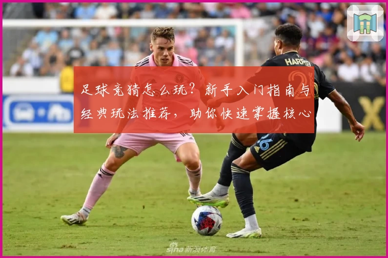 足球竞猜怎么玩？新手入门指南与经典玩法推荐，助你快速掌握核心技巧