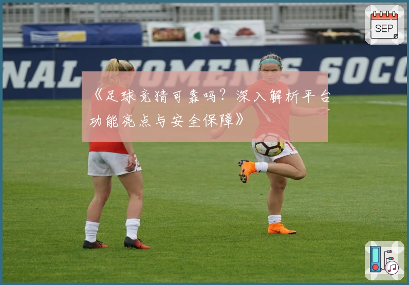 《足球竞猜可靠吗？深入解析平台功能亮点与安全保障》