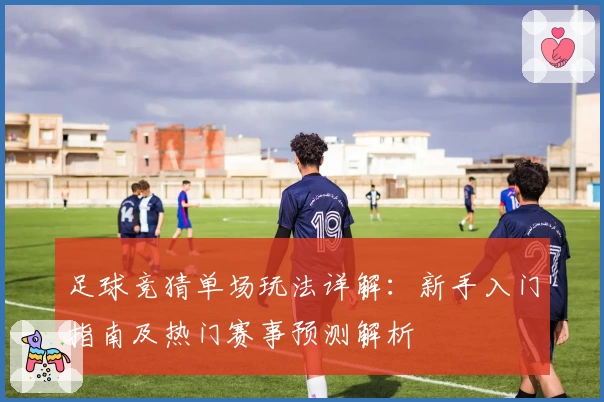 足球竞猜单场玩法详解：新手入门指南及热门赛事预测解析