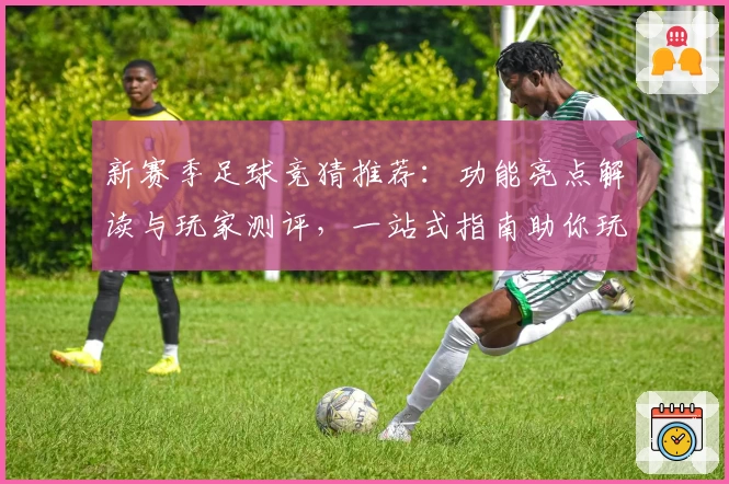 新赛季足球竞猜推荐：功能亮点解读与玩家测评，一站式指南助你玩转竞猜