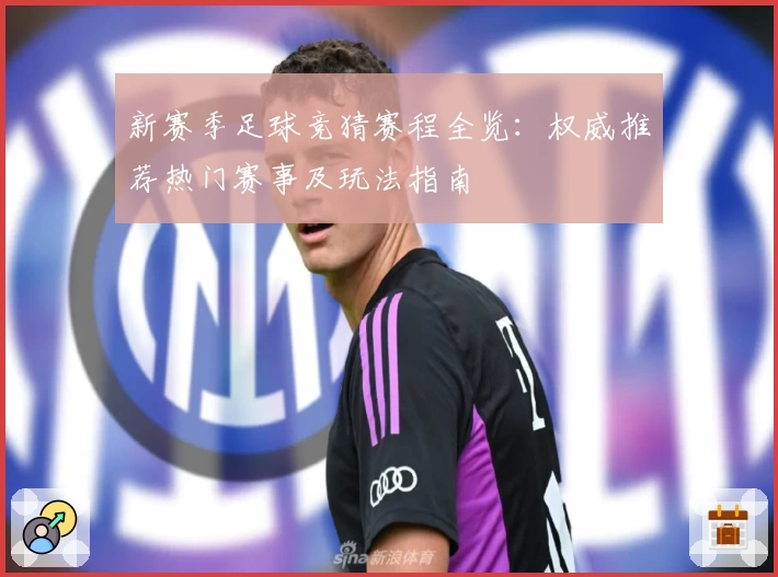 新赛季足球竞猜赛程全览：权威推荐热门赛事及玩法指南