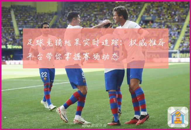 足球竞猜结果实时追踪:权威推荐平台带你掌握赛场动态