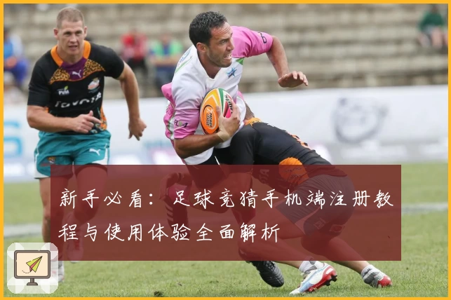 新手必看:足球竞猜手机端注册教程与使用体验全面解析