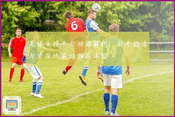 足球竞猜平台功能解析:新手指南与资深玩家的推荐体验