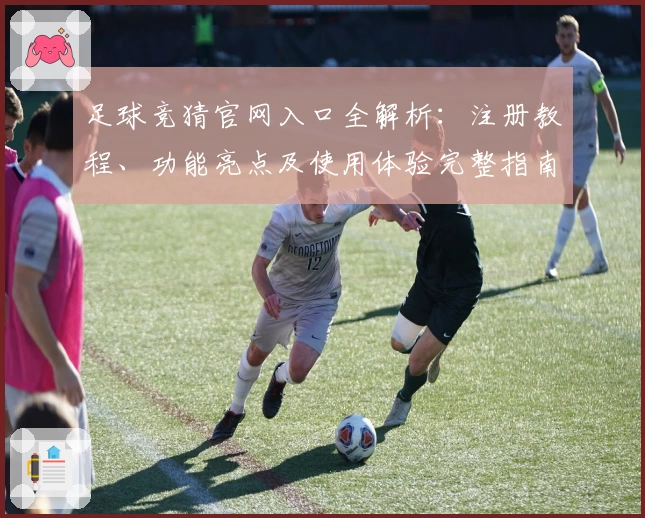 足球竞猜官网入口全解析：注册教程、功能亮点及使用体验完整指南