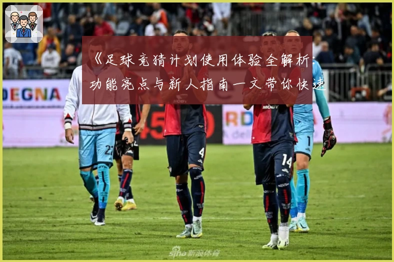 《足球竞猜计划使用体验全解析：功能亮点与新人指南一文带你快速了解》