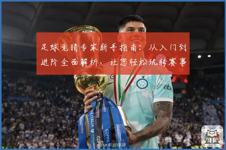 足球竞猜专家新手指南：从入门到进阶全面解析，让您轻松玩转赛事预测