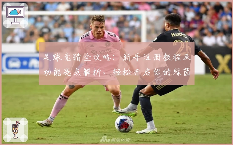 足球竞猜全攻略:新手注册教程及功能亮点解析,轻松开启你的绿茵竞技之旅