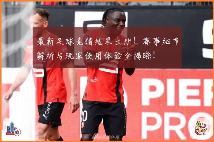 最新足球竞猜结果出炉！赛事细节解析与玩家使用体验全揭晓！