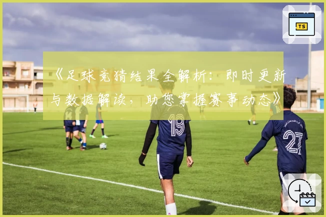 《足球竞猜结果全解析：即时更新与数据解读，助您掌握赛事动态》