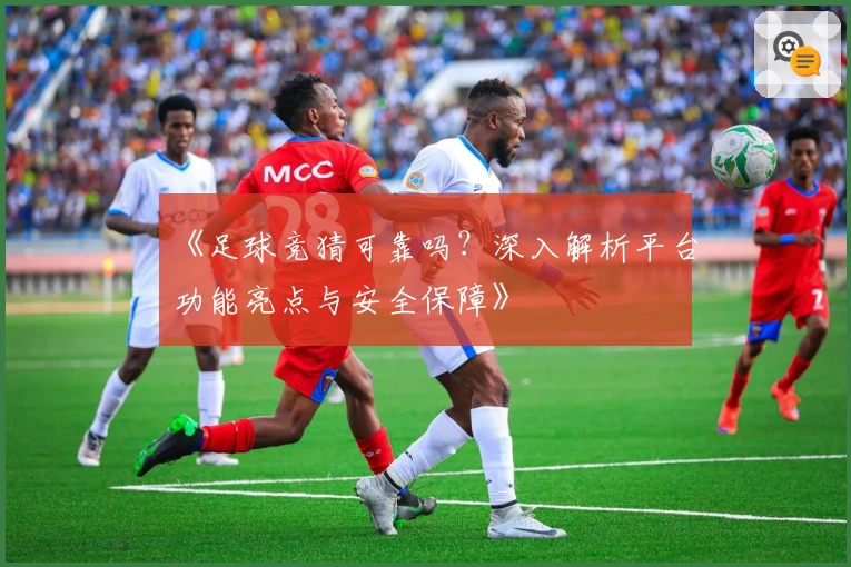 《足球竞猜可靠吗?深入解析平台功能亮点与安全保障》